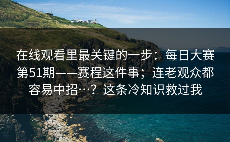 在线观看里最关键的一步:每日大赛第51期——赛程这件事;连老观众都容易中招…?这条冷知识救过我 在线观看里最关键的一步:每日大赛第51期——赛程这件事;连老观众都容易中招…?这条冷知识救过我
