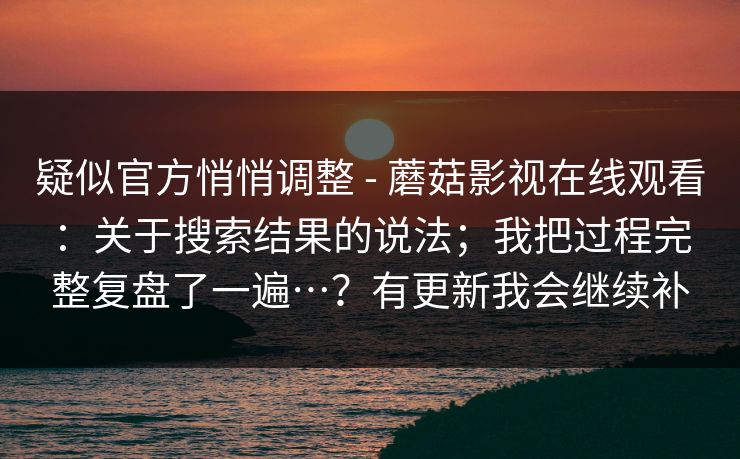 疑似官方悄悄调整 - 蘑菇影视在线观看:关于搜索结果的说法;我把过程完整复盘了一遍…?有更新我会继续补 疑似官方悄悄调整 - 蘑菇影视在线观看:关于搜索结果的说法;我把过程完整复盘了一遍…?有更新我会继续补