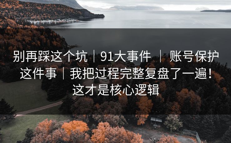别再踩这个坑|91大事件 | 账号保护这件事|我把过程完整复盘了一遍!这才是核心逻辑 别再踩这个坑|91大事件 | 账号保护这件事|我把过程完整复盘了一遍!这才是核心逻辑