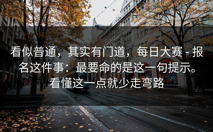 看似普通,其实有门道,每日大赛 - 报名这件事:最要命的是这一句提示。看懂这一点就少走弯路 看似普通,其实有门道,每日大赛 - 报名这件事:最要命的是这一句提示。看懂这一点就少走弯路