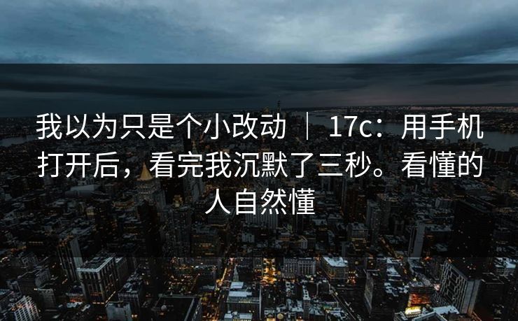 我以为只是个小改动 ｜ 17c：用手机打开后，看完我沉默了三秒。看懂的人自然懂