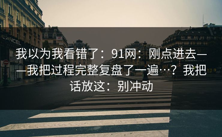 我以为我看错了:91网:刚点进去——我把过程完整复盘了一遍…?我把话放这:别冲动 我以为我看错了:91网:刚点进去——我把过程完整复盘了一遍…?我把话放这:别冲动