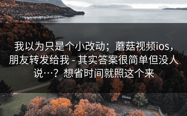 我以为只是个小改动；蘑菇视频ios，朋友转发给我 - 其实答案很简单但没人说…？想省时间就照这个来