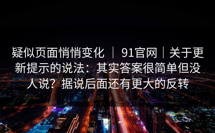 疑似页面悄悄变化 ｜ 91官网｜关于更新提示的说法：其实答案很简单但没人说？据说后面还有更大的反转