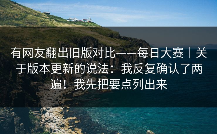 有网友翻出旧版对比——每日大赛｜关于版本更新的说法：我反复确认了两遍！我先把要点列出来
