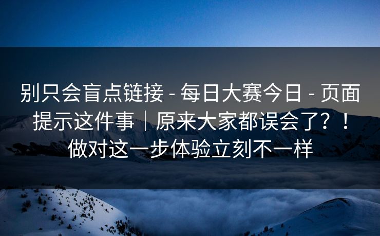 别只会盲点链接 - 每日大赛今日 - 页面提示这件事｜原来大家都误会了？！做对这一步体验立刻不一样