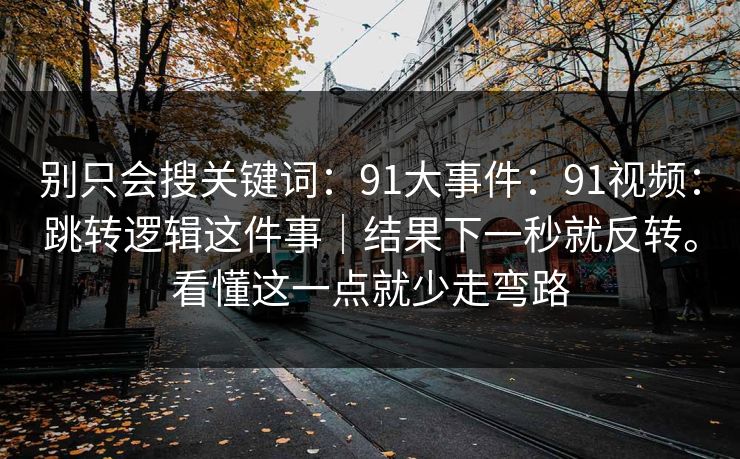 别只会搜关键词:91大事件:91视频:跳转逻辑这件事|结果下一秒就反转。看懂这一点就少走弯路 别只会搜关键词:91大事件:91视频:跳转逻辑这件事|结果下一秒就反转。看懂这一点就少走弯路