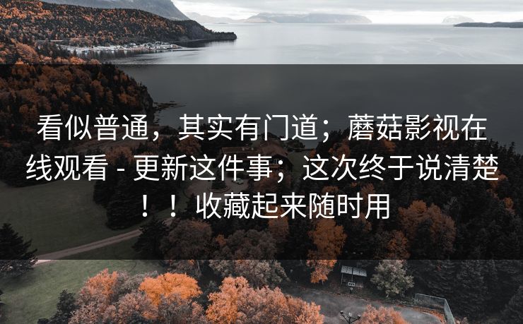 看似普通,其实有门道;蘑菇影视在线观看 - 更新这件事;这次终于说清楚!!收藏起来随时用 看似普通,其实有门道;蘑菇影视在线观看 - 更新这件事;这次终于说清楚!!收藏起来随时用