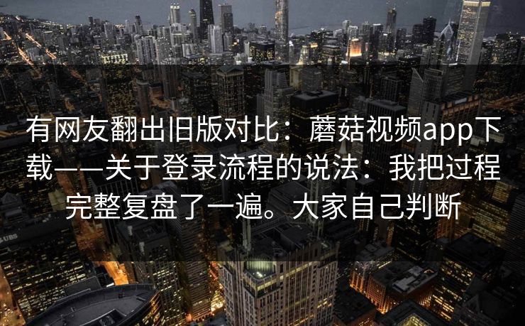 有网友翻出旧版对比：蘑菇视频app下载——关于登录流程的说法：我把过程完整复盘了一遍。大家自己判断